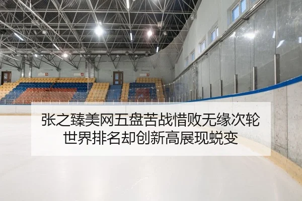 张之臻美网五盘苦战惜败无缘次轮 世界排名却创新高展现蜕变